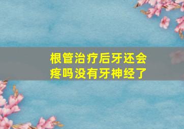 根管治疗后牙还会疼吗没有牙神经了