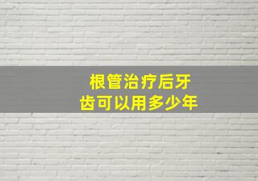 根管治疗后牙齿可以用多少年