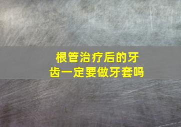 根管治疗后的牙齿一定要做牙套吗