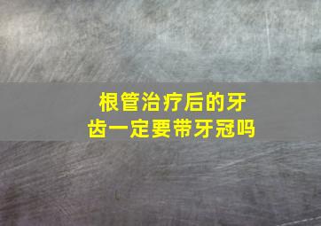 根管治疗后的牙齿一定要带牙冠吗