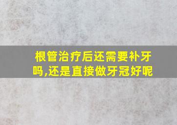 根管治疗后还需要补牙吗,还是直接做牙冠好呢