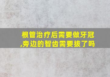 根管治疗后需要做牙冠,旁边的智齿需要拔了吗