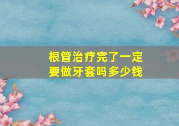 根管治疗完了一定要做牙套吗多少钱