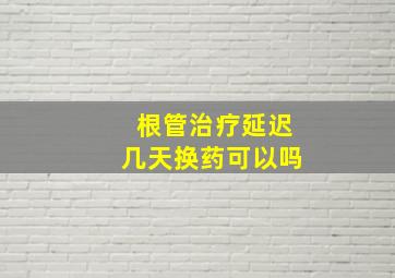 根管治疗延迟几天换药可以吗