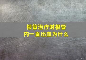 根管治疗时根管内一直出血为什么