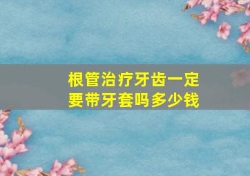 根管治疗牙齿一定要带牙套吗多少钱