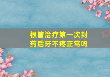 根管治疗第一次封药后牙不疼正常吗