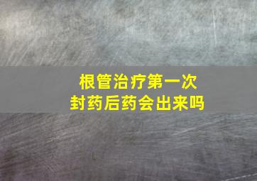 根管治疗第一次封药后药会出来吗