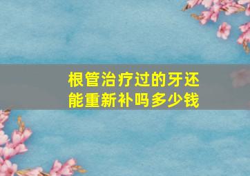 根管治疗过的牙还能重新补吗多少钱