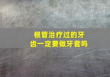 根管治疗过的牙齿一定要做牙套吗