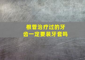 根管治疗过的牙齿一定要装牙套吗