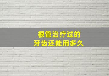 根管治疗过的牙齿还能用多久