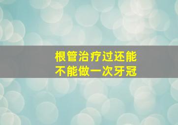 根管治疗过还能不能做一次牙冠