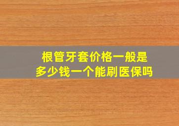 根管牙套价格一般是多少钱一个能刷医保吗