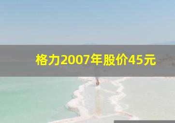 格力2007年股价45元