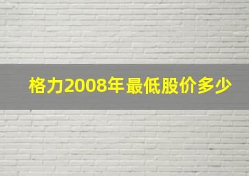 格力2008年最低股价多少