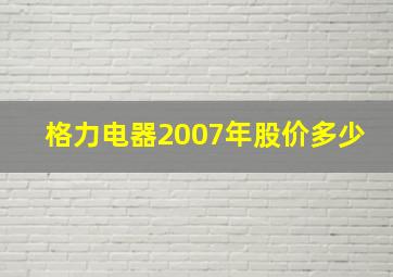 格力电器2007年股价多少