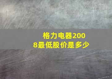 格力电器2008最低股价是多少