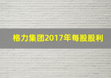 格力集团2017年每股股利