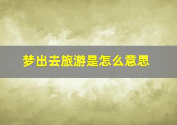 梦出去旅游是怎么意思