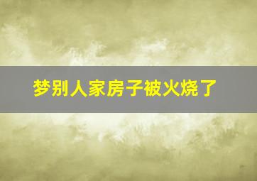 梦别人家房子被火烧了