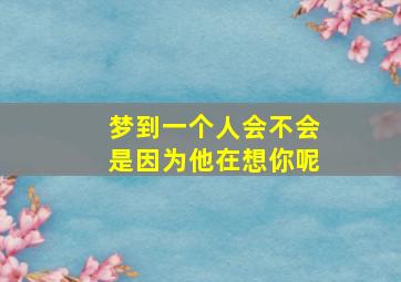 梦到一个人会不会是因为他在想你呢