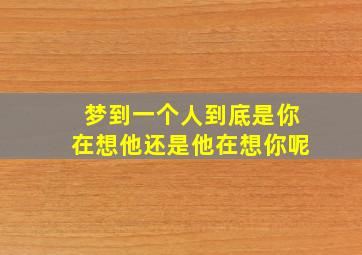 梦到一个人到底是你在想他还是他在想你呢