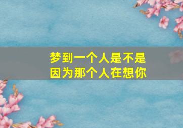 梦到一个人是不是因为那个人在想你