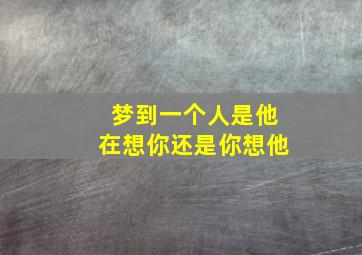 梦到一个人是他在想你还是你想他