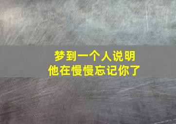 梦到一个人说明他在慢慢忘记你了