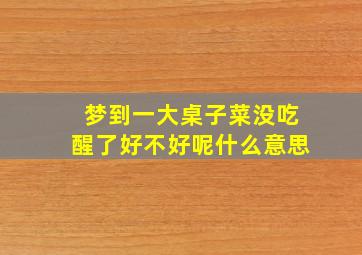 梦到一大桌子菜没吃醒了好不好呢什么意思