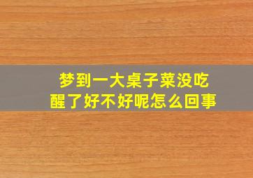 梦到一大桌子菜没吃醒了好不好呢怎么回事