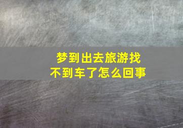 梦到出去旅游找不到车了怎么回事