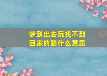 梦到出去玩找不到回家的路什么意思