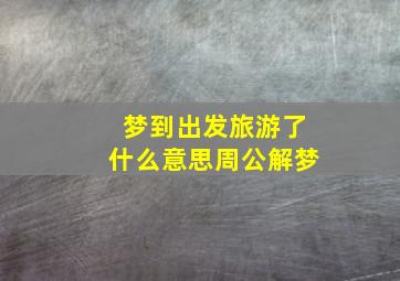 梦到出发旅游了什么意思周公解梦