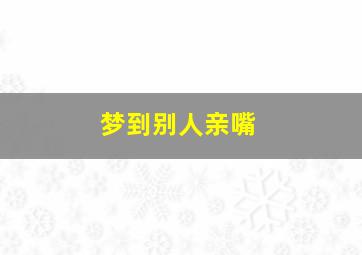 梦到别人亲嘴