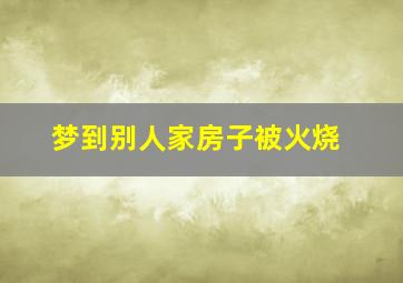 梦到别人家房子被火烧