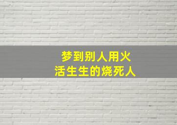 梦到别人用火活生生的烧死人