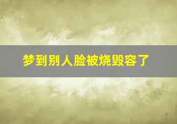 梦到别人脸被烧毁容了