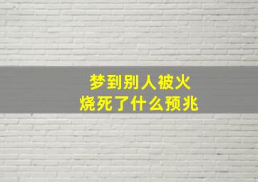 梦到别人被火烧死了什么预兆