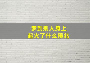 梦到别人身上起火了什么预兆