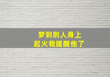 梦到别人身上起火我提醒他了