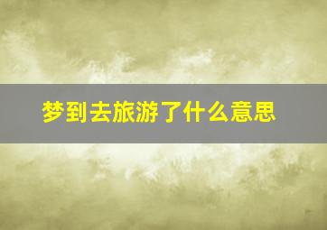 梦到去旅游了什么意思