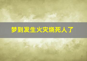 梦到发生火灾烧死人了