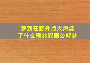 梦到在野外点火燃烧了什么预兆呢周公解梦