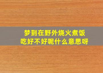 梦到在野外烧火煮饭吃好不好呢什么意思呀