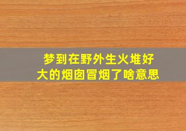 梦到在野外生火堆好大的烟囱冒烟了啥意思