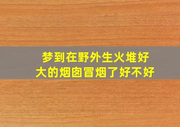 梦到在野外生火堆好大的烟囱冒烟了好不好