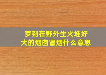 梦到在野外生火堆好大的烟囱冒烟什么意思