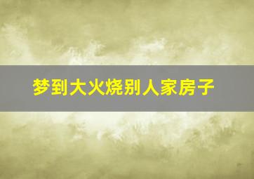 梦到大火烧别人家房子